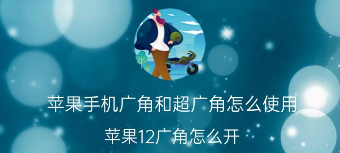 苹果手机广角和超广角怎么使用 苹果12广角怎么开？